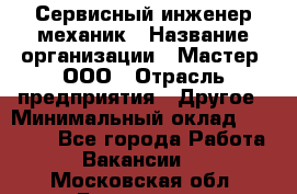 Сервисный инженер-механик › Название организации ­ Мастер, ООО › Отрасль предприятия ­ Другое › Минимальный оклад ­ 70 000 - Все города Работа » Вакансии   . Московская обл.,Бронницы г.